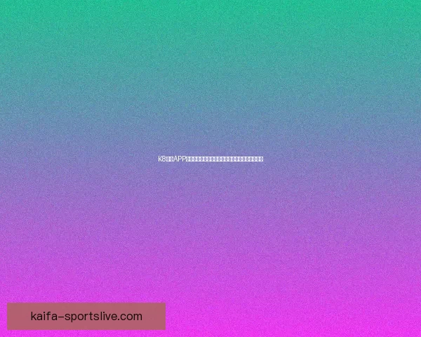 K8凯发APP全面解析：畅享高品质娱乐体验与多元化服务平台